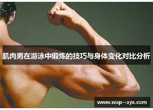 肌肉男在游泳中锻炼的技巧与身体变化对比分析