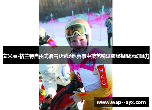 艾米丽·格兰特自由式滑雪U型场地赛事中技艺精湛演绎极限运动魅力 艾米丽·格兰特自由式滑雪U型场地赛事中技艺精湛演绎极限运动魅力