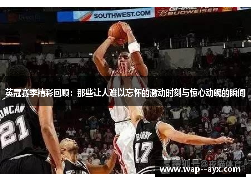 英冠赛季精彩回顾：那些让人难以忘怀的激动时刻与惊心动魄的瞬间