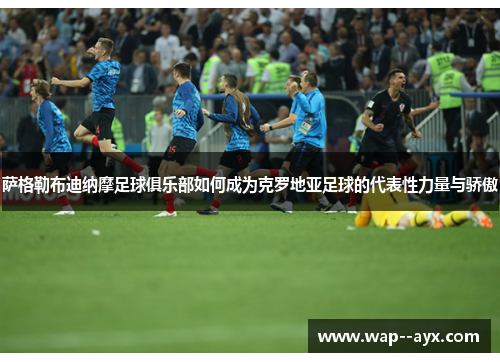 萨格勒布迪纳摩足球俱乐部如何成为克罗地亚足球的代表性力量与骄傲