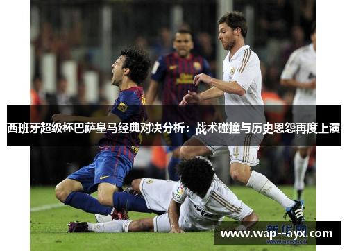 西班牙超级杯巴萨皇马经典对决分析：战术碰撞与历史恩怨再度上演