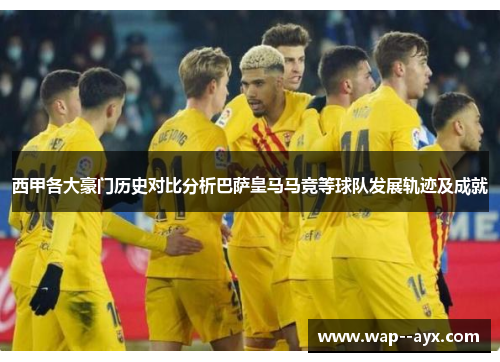 西甲各大豪门历史对比分析巴萨皇马马竞等球队发展轨迹及成就