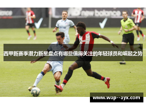 西甲新赛季潜力新星盘点有哪些值得关注的年轻球员和崛起之势 西甲新赛季潜力新星盘点有哪些值得关注的年轻球员和崛起之势