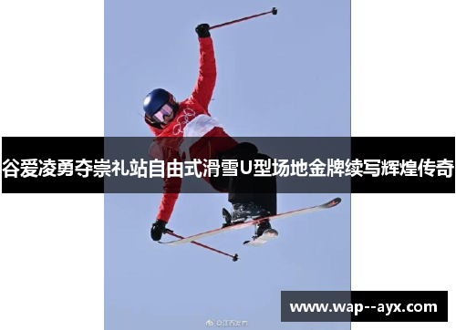 谷爱凌勇夺崇礼站自由式滑雪U型场地金牌续写辉煌传奇