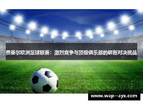 费基尔欧洲足球联赛：激烈竞争与顶级俱乐部的崭新对决挑战