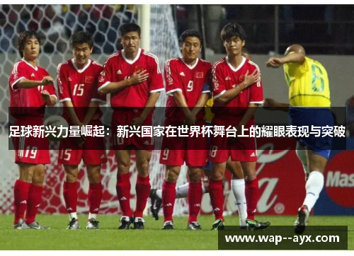 足球新兴力量崛起：新兴国家在世界杯舞台上的耀眼表现与突破