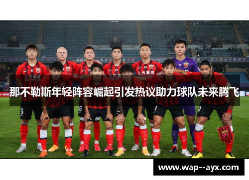 那不勒斯年轻阵容崛起引发热议助力球队未来腾飞