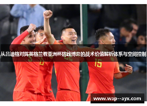 从吕迪格对阵英格兰看亚洲杯防线博弈的战术价值解析体系与空间控制