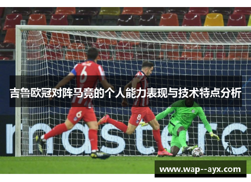 吉鲁欧冠对阵马竞的个人能力表现与技术特点分析 吉鲁欧冠对阵马竞的个人能力表现与技术特点分析