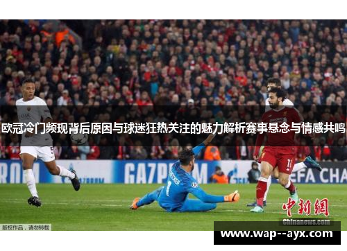 欧冠冷门频现背后原因与球迷狂热关注的魅力解析赛事悬念与情感共鸣 欧冠冷门频现背后原因与球迷狂热关注的魅力解析赛事悬念与情感共鸣