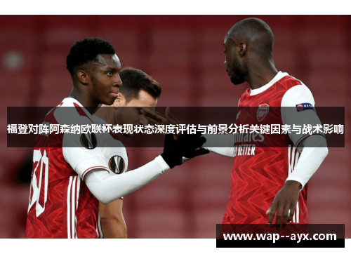 福登对阵阿森纳欧联杯表现状态深度评估与前景分析关键因素与战术影响
