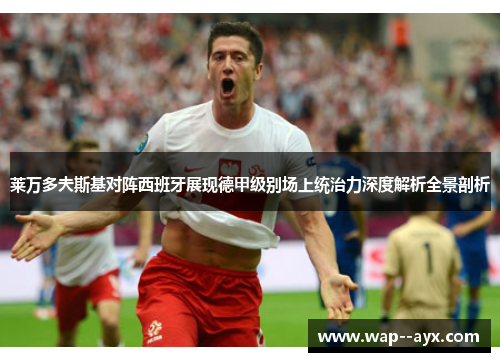 莱万多夫斯基对阵西班牙展现德甲级别场上统治力深度解析全景剖析