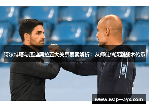 阿尔特塔与瓜迪奥拉五大关系要素解析:从师徒情深到战术传承 阿尔特塔与瓜迪奥拉五大关系要素解析:从师徒情深到战术传承