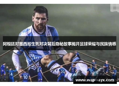 阿根廷对墨西哥生死对决背后隐秘故事揭开足球荣耀与民族情感 阿根廷对墨西哥生死对决背后隐秘故事揭开足球荣耀与民族情感