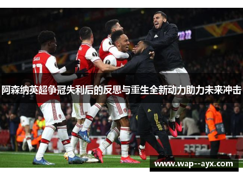 阿森纳英超争冠失利后的反思与重生全新动力助力未来冲击