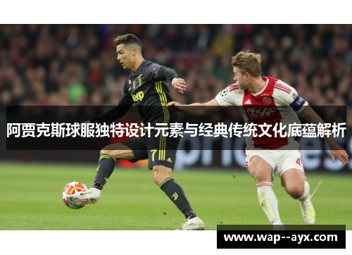 阿贾克斯球服独特设计元素与经典传统文化底蕴解析