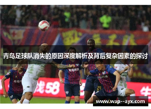 青岛足球队消失的原因深度解析及背后复杂因素的探讨