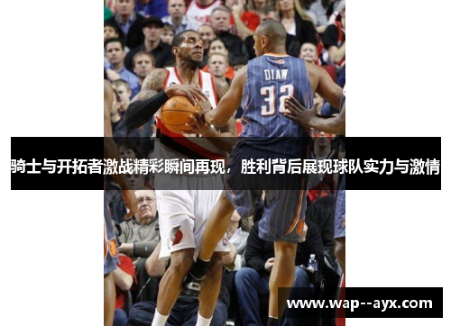 骑士与开拓者激战精彩瞬间再现,胜利背后展现球队实力与激情 骑士与开拓者激战精彩瞬间再现,胜利背后展现球队实力与激情