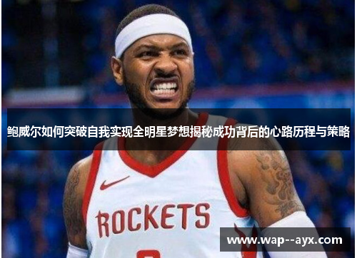 鲍威尔如何突破自我实现全明星梦想揭秘成功背后的心路历程与策略 鲍威尔如何突破自我实现全明星梦想揭秘成功背后的心路历程与策略