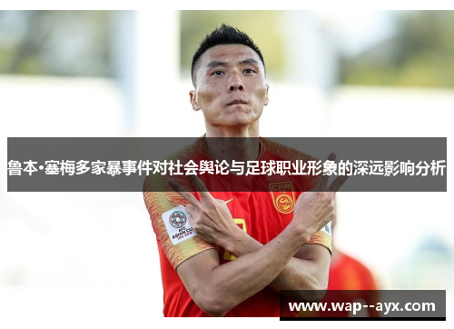 鲁本·塞梅多家暴事件对社会舆论与足球职业形象的深远影响分析 鲁本·塞梅多家暴事件对社会舆论与足球职业形象的深远影响分析