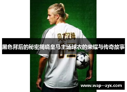 黑色背后的秘密揭晓皇马主场球衣的荣耀与传奇故事 黑色背后的秘密揭晓皇马主场球衣的荣耀与传奇故事