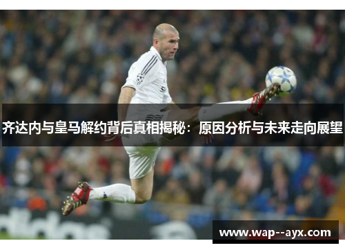 齐达内与皇马解约背后真相揭秘:原因分析与未来走向展望 齐达内与皇马解约背后真相揭秘:原因分析与未来走向展望