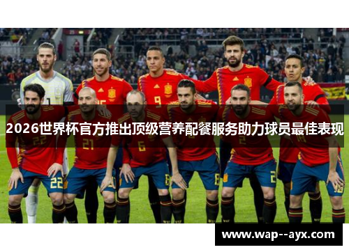 2026世界杯官方推出顶级营养配餐服务助力球员最佳表现 2026世界杯官方推出顶级营养配餐服务助力球员最佳表现