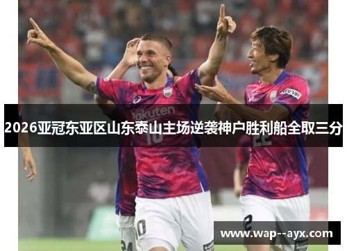 2026亚冠东亚区山东泰山主场逆袭神户胜利船全取三分 2026亚冠东亚区山东泰山主场逆袭神户胜利船全取三分