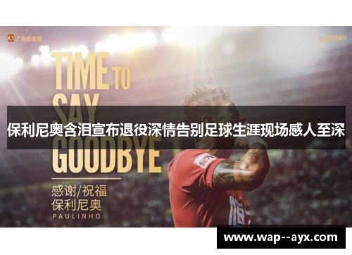 保利尼奥含泪宣布退役深情告别足球生涯现场感人至深 保利尼奥含泪宣布退役深情告别足球生涯现场感人至深