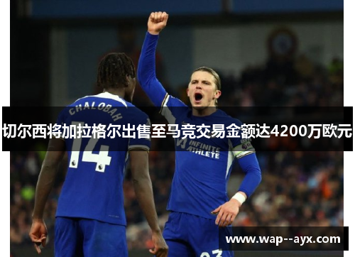 切尔西将加拉格尔出售至马竞交易金额达4200万欧元