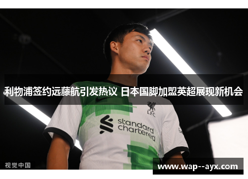 利物浦签约远藤航引发热议 日本国脚加盟英超展现新机会 利物浦签约远藤航引发热议 日本国脚加盟英超展现新机会