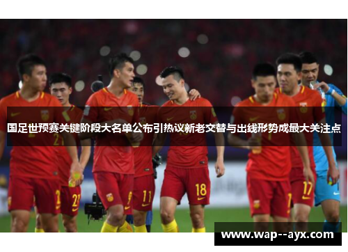 国足世预赛关键阶段大名单公布引热议新老交替与出线形势成最大关注点