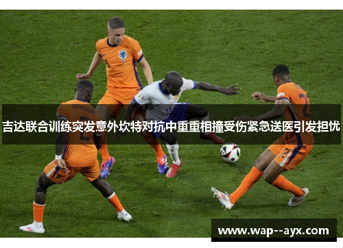 吉达联合训练突发意外坎特对抗中重重相撞受伤紧急送医引发担忧 吉达联合训练突发意外坎特对抗中重重相撞受伤紧急送医引发担忧