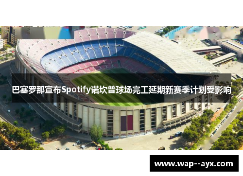 巴塞罗那宣布Spotify诺坎普球场完工延期新赛季计划受影响