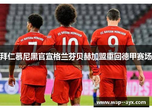 拜仁慕尼黑官宣格兰芬贝赫加盟重回德甲赛场 拜仁慕尼黑官宣格兰芬贝赫加盟重回德甲赛场