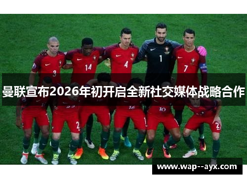 曼联宣布2026年初开启全新社交媒体战略合作 曼联宣布2026年初开启全新社交媒体战略合作