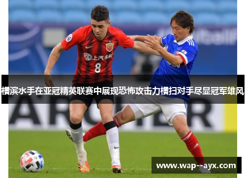 横滨水手在亚冠精英联赛中展现恐怖攻击力横扫对手尽显冠军雄风 横滨水手在亚冠精英联赛中展现恐怖攻击力横扫对手尽显冠军雄风