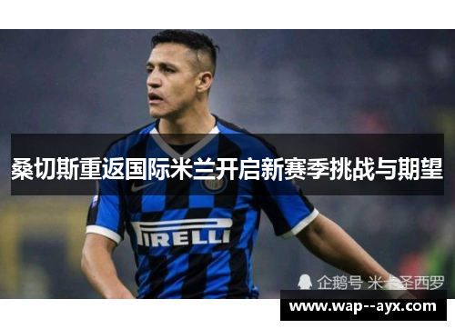 桑切斯重返国际米兰开启新赛季挑战与期望 桑切斯重返国际米兰开启新赛季挑战与期望