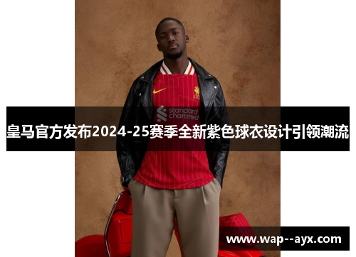 皇马官方发布2024-25赛季全新紫色球衣设计引领潮流