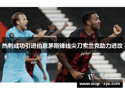 热刺成功引进伯恩茅斯锋线尖刀索兰克助力进攻 热刺成功引进伯恩茅斯锋线尖刀索兰克助力进攻