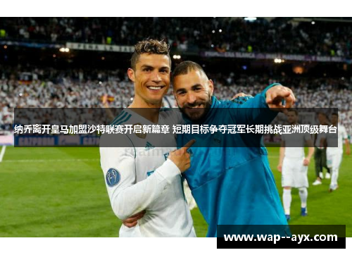 纳乔离开皇马加盟沙特联赛开启新篇章 短期目标争夺冠军长期挑战亚洲顶级舞台