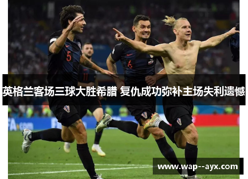 英格兰客场三球大胜希腊 复仇成功弥补主场失利遗憾