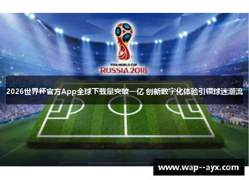 2026世界杯官方App全球下载量突破一亿 创新数字化体验引领球迷潮流 2026世界杯官方App全球下载量突破一亿 创新数字化体验引领球迷潮流