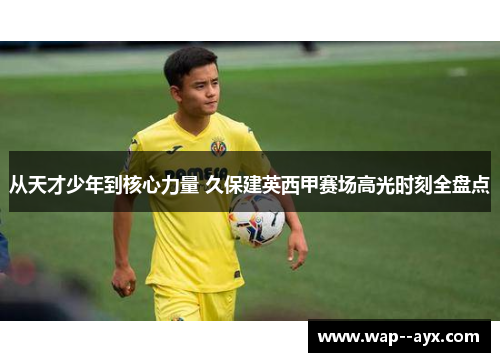 从天才少年到核心力量 久保建英西甲赛场高光时刻全盘点