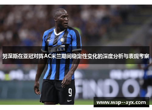 努涅斯在亚冠对阵AC米兰期间稳定性变化的深度分析与表现考察