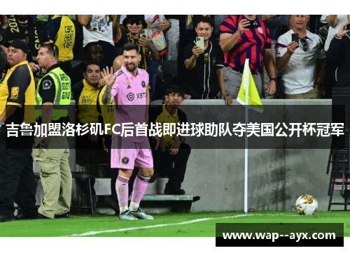 吉鲁加盟洛杉矶FC后首战即进球助队夺美国公开杯冠军 吉鲁加盟洛杉矶FC后首战即进球助队夺美国公开杯冠军