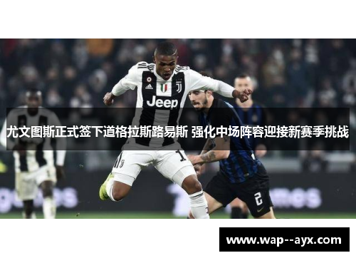 尤文图斯正式签下道格拉斯路易斯 强化中场阵容迎接新赛季挑战