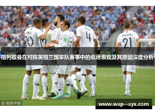 格列兹曼在对阵英格兰国家队赛事中的低迷表现及其原因深度分析