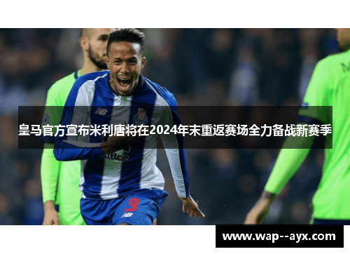 皇马官方宣布米利唐将在2024年末重返赛场全力备战新赛季