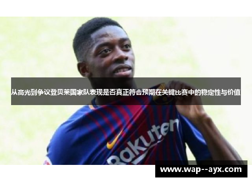 从高光到争议登贝莱国家队表现是否真正符合预期在关键比赛中的稳定性与价值